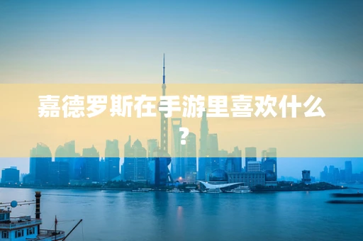 嘉德罗斯在手游里喜欢什么？