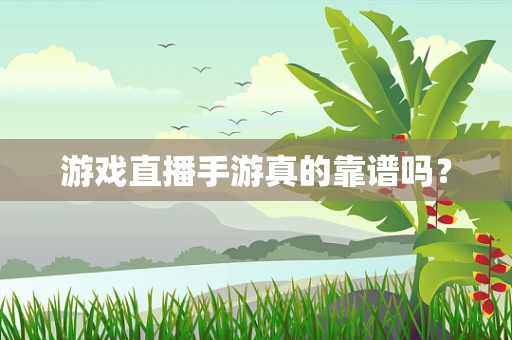 游戏直播手游真的靠谱吗？