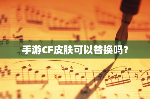 手游CF皮肤可以替换吗？