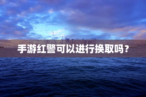 手游红警可以进行换取吗？