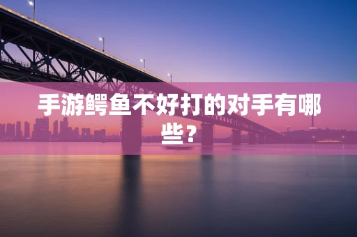 手游鳄鱼不好打的对手有哪些？
