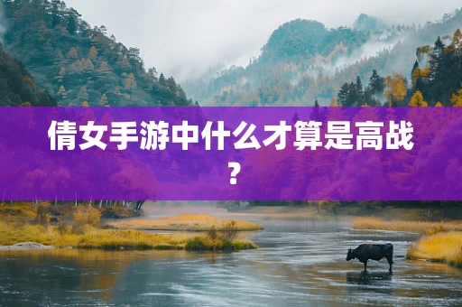 倩女手游中什么才算是高战？