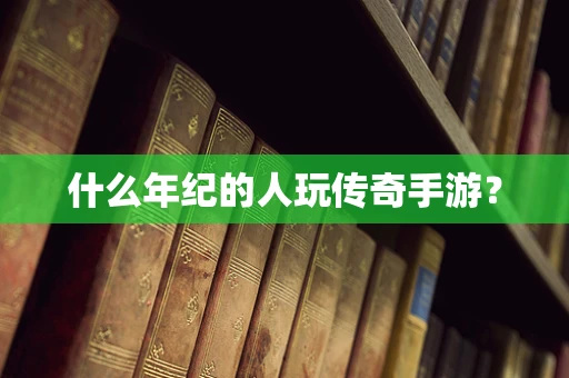 什么年纪的人玩传奇手游？