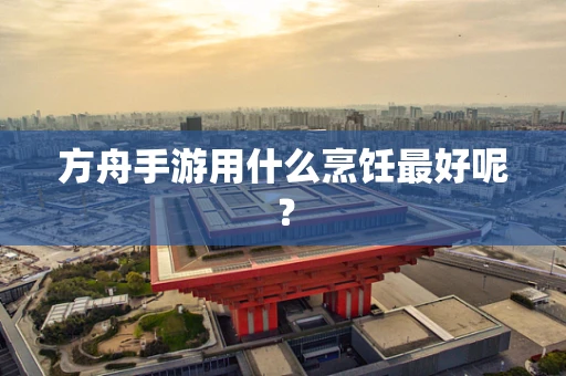 方舟手游用什么烹饪最好呢？