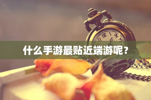 什么手游最贴近端游呢？