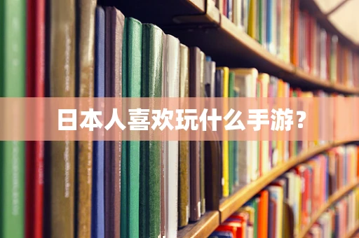 日本人喜欢玩什么手游？