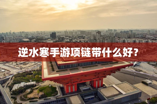 逆水寒手游项链带什么好？