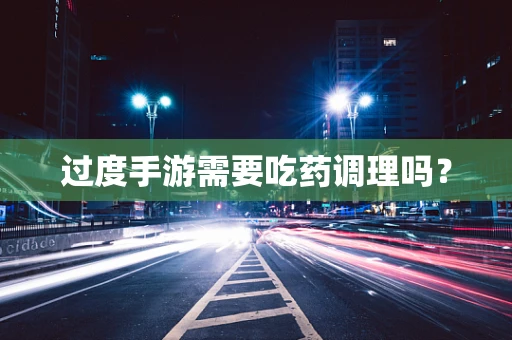 过度手游需要吃药调理吗？