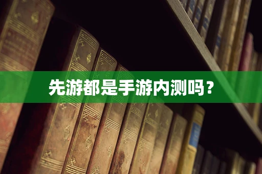 先游都是手游内测吗？