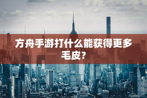 方舟手游打什么能获得更多毛皮？