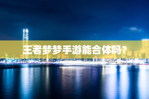 王者梦梦手游能合体吗？