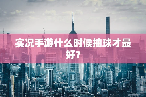 实况手游什么时候抽球才最好？