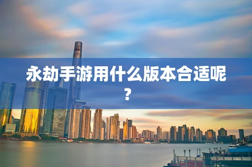 永劫手游用什么版本合适呢？