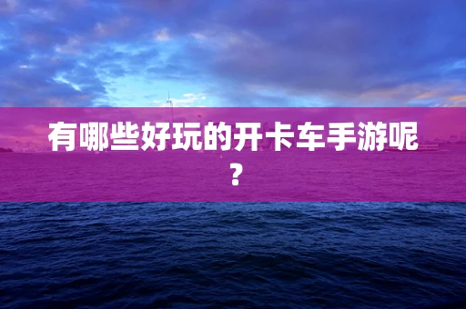 有哪些好玩的开卡车手游呢？
