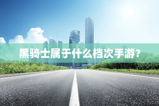黑骑士属于什么档次手游？