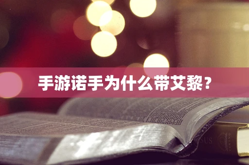 手游诺手为什么带艾黎？