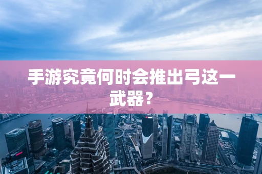手游究竟何时会推出弓这一武器？