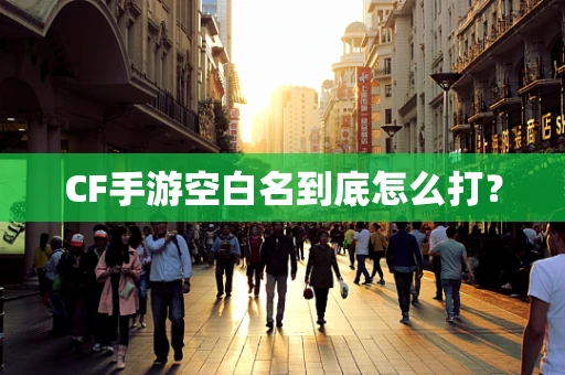 CF手游空白名到底怎么打？