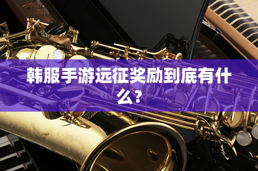 韩服手游远征奖励到底有什么？
