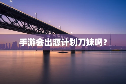 手游会出源计划刀妹吗？