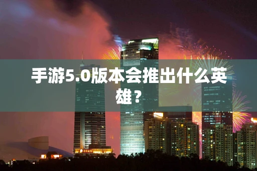 手游5.0版本会推出什么英雄？