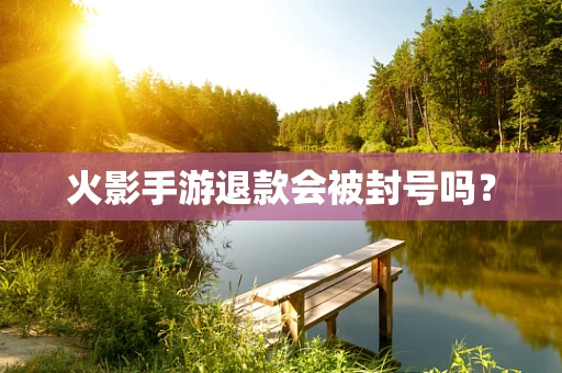 火影手游退款会被封号吗？