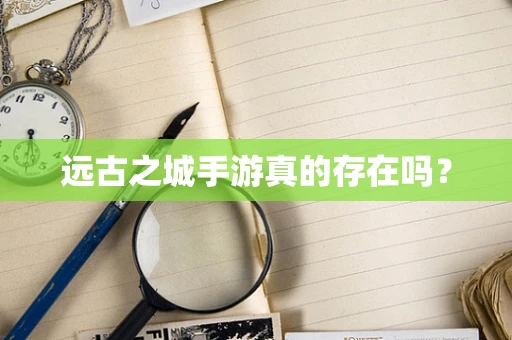 远古之城手游真的存在吗？