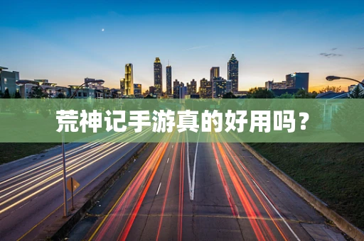 荒神记手游真的好用吗？