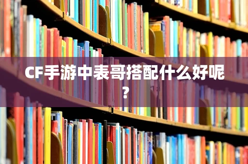CF手游中表哥搭配什么好呢？