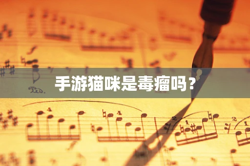 手游猫咪是毒瘤吗？