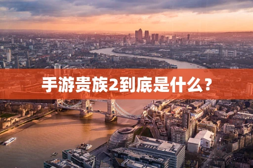 手游贵族2到底是什么？