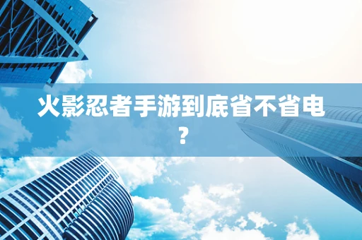 火影忍者手游到底省不省电？