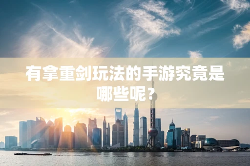 有拿重剑玩法的手游究竟是哪些呢？