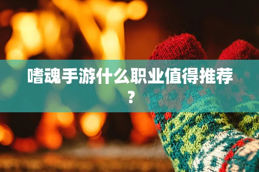 嗜魂手游什么职业值得推荐？