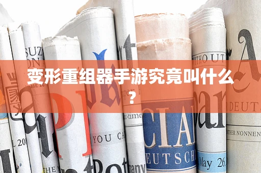 变形重组器手游究竟叫什么？