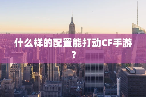 什么样的配置能打动CF手游？