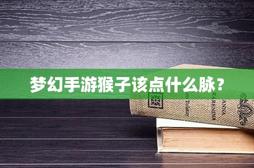 梦幻手游猴子该点什么脉？
