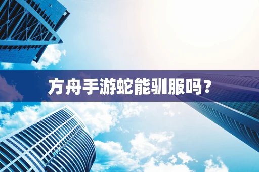 方舟手游蛇能驯服吗？
