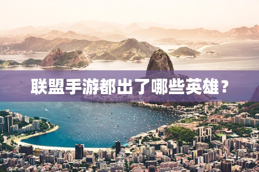 联盟手游都出了哪些英雄？