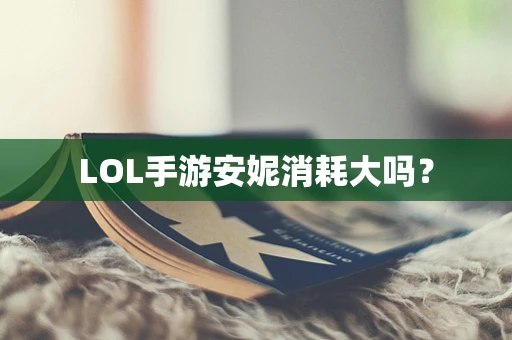 LOL手游安妮消耗大吗？