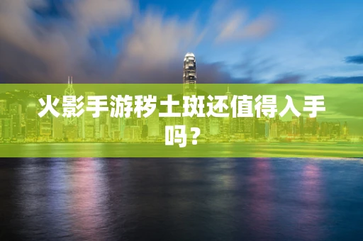 火影手游秽土斑还值得入手吗？