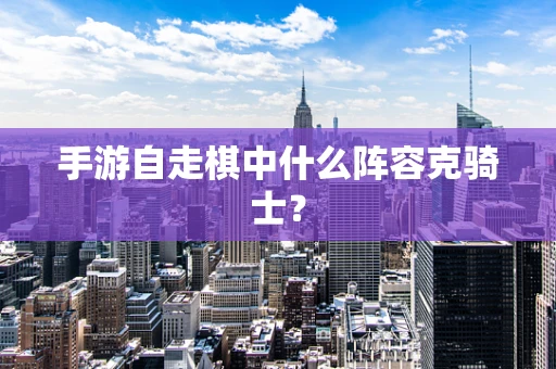 手游自走棋中什么阵容克骑士？