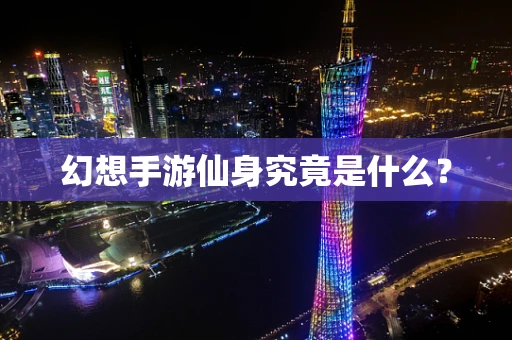 幻想手游仙身究竟是什么？