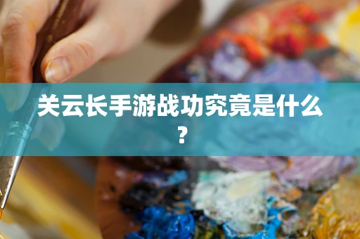 关云长手游战功究竟是什么？