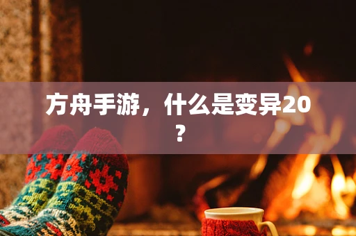 方舟手游，什么是变异20？