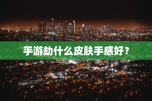 手游劫什么皮肤手感好？