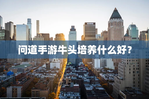 问道手游牛头培养什么好？