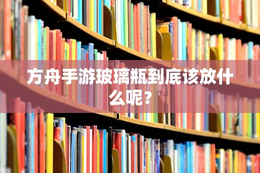 方舟手游玻璃瓶到底该放什么呢？