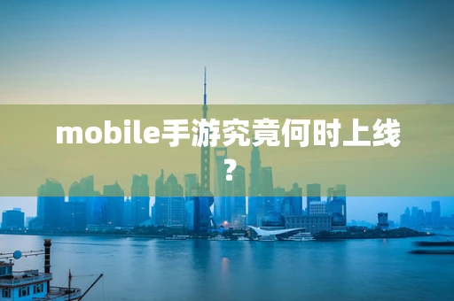 mobile手游究竟何时上线？
