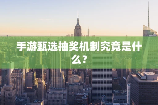 手游甄选抽奖机制究竟是什么？
